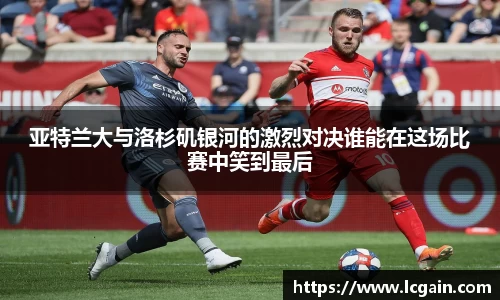 zoty中欧亚特兰大与洛杉矶银河的激烈对决谁能在这场比赛中笑到最后